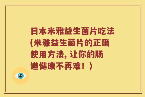 日本米雅益生菌片吃法(米雅益生菌片的正确使用方法, 让你的肠道健康不再难！)