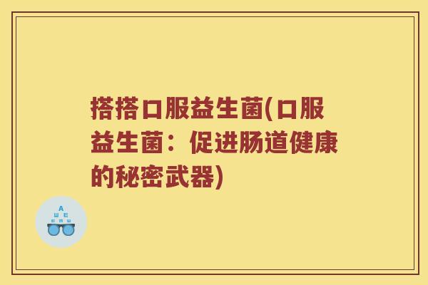 搭搭口服益生菌(口服益生菌：促进肠道健康的秘密武器)