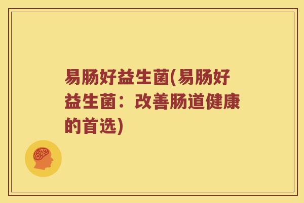 易肠好益生菌(易肠好益生菌:改善肠道健康的首选) 易肠好益生菌(易肠好益生菌:改善肠道健康的首选)