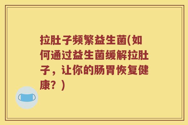 拉肚子频繁益生菌(如何通过益生菌缓解拉肚子，让你的肠胃恢复健康？)