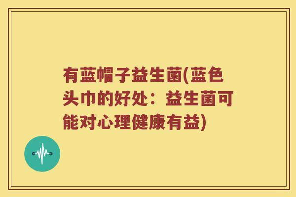 有蓝帽子益生菌(蓝色头巾的好处:益生菌可能对心理健康有益) 有蓝帽子益生菌(蓝色头巾的好处:益生菌可能对心理健康有益)