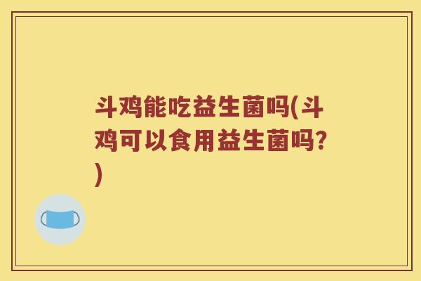 斗鸡能吃益生菌吗(斗鸡可以食用益生菌吗？)