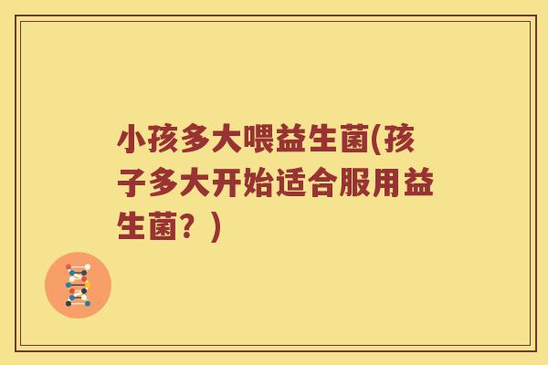 小孩多大喂益生菌(孩子多大开始适合服用益生菌？)