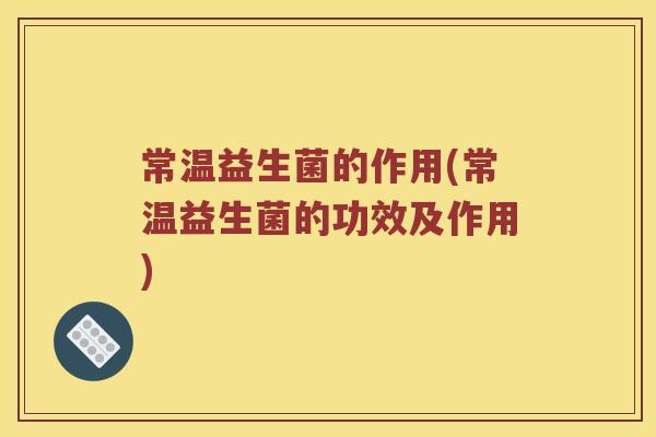 常温益生菌的作用(常温益生菌的功效及作用)