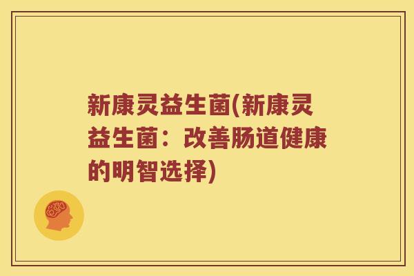 新康灵益生菌(新康灵益生菌：改善肠道健康的明智选择)
