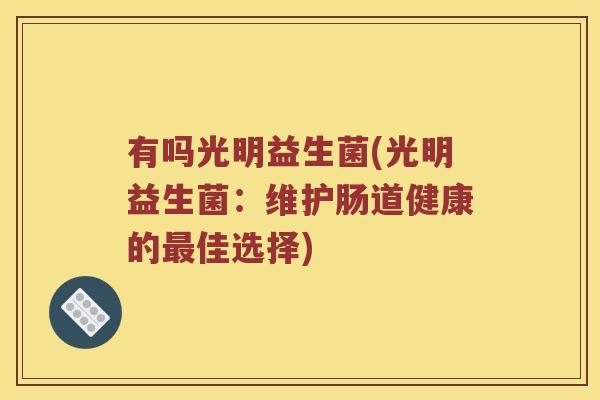 有吗光明益生菌(光明益生菌:维护肠道健康的佳选择) 有吗光明益生菌(光明益生菌:维护肠道健康的佳选择)