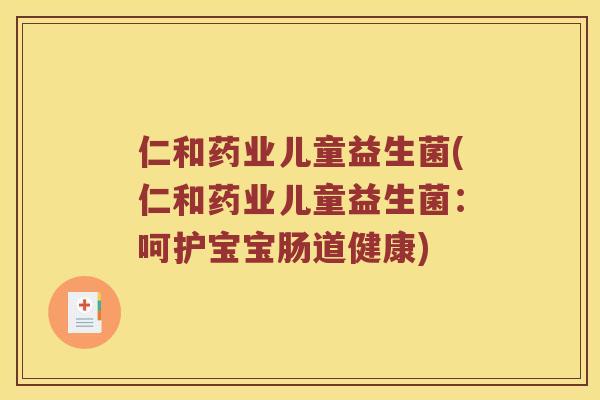 仁和药业儿童益生菌(仁和药业儿童益生菌:呵护宝宝肠道健康) 仁和药业儿童益生菌(仁和药业儿童益生菌:呵护宝宝肠道健康)