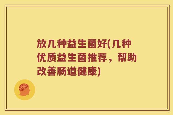放几种益生菌好(几种优质益生菌推荐,帮助改善肠道健康) 放几种益生菌好(几种优质益生菌推荐,帮助改善肠道健康)