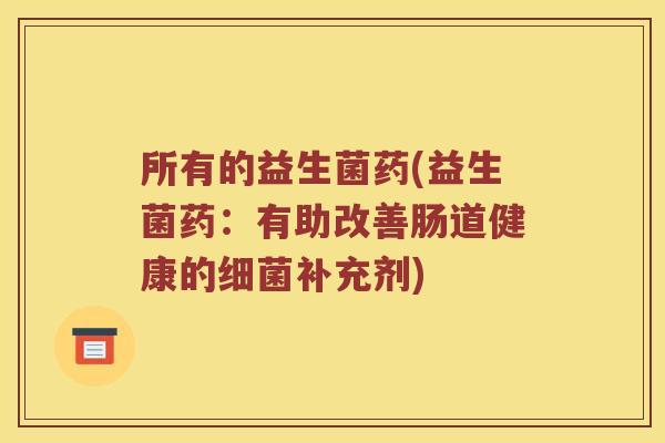 所有的益生菌药(益生菌药：有助改善肠道健康的补充剂)