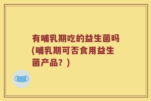 有哺乳期吃的益生菌吗(哺乳期可否食用益生菌产品?) 有哺乳期吃的益生菌吗(哺乳期可否食用益生菌产品?)