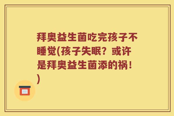 拜奥益生菌吃完孩子不睡觉(孩子失眠？或许是拜奥益生菌添的祸！)