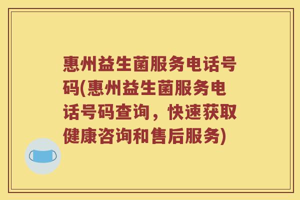 惠州益生菌服务电话号码(惠州益生菌服务电话号码查询，快速获取健康咨询和售后服务)