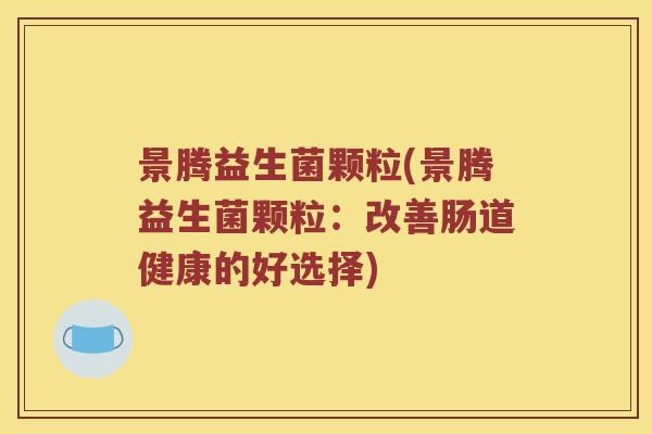 景腾益生菌颗粒(景腾益生菌颗粒：改善肠道健康的好选择)