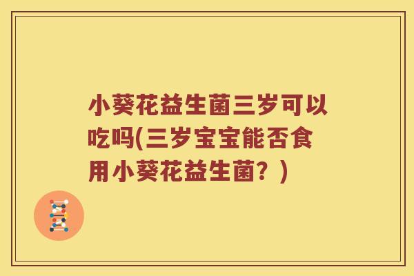 小葵花益生菌三岁可以吃吗(三岁宝宝能否食用小葵花益生菌？)