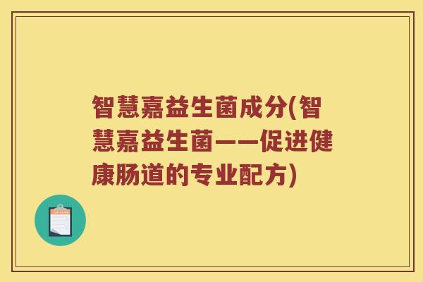 智慧嘉益生菌成分(智慧嘉益生菌——促进健康肠道的专业配方) 智慧嘉益生菌成分(智慧嘉益生菌——促进健康肠道的专业配方)