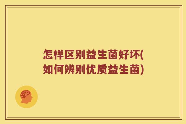 怎样区别益生菌好坏(如何辨别优质益生菌)