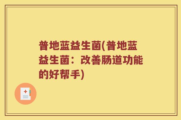 普地蓝益生菌(普地蓝益生菌:改善肠道功能的好帮手) 普地蓝益生菌(普地蓝益生菌:改善肠道功能的好帮手)