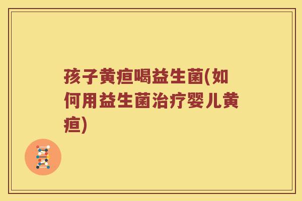 孩子黄疸喝益生菌(如何用益生菌婴儿黄疸) 孩子黄疸喝益生菌(如何用益生菌婴儿黄疸)