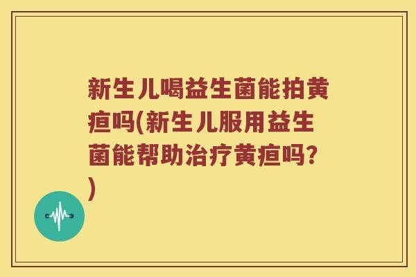新生儿喝益生菌能拍黄疸吗(新生儿服用益生菌能帮助治疗黄疸吗？)