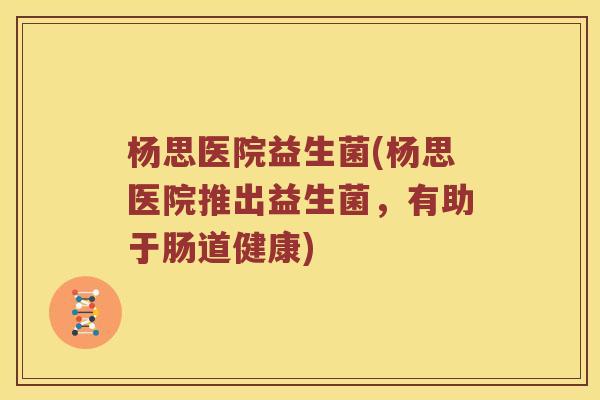 杨思医院益生菌(杨思医院推出益生菌，有助于肠道健康)