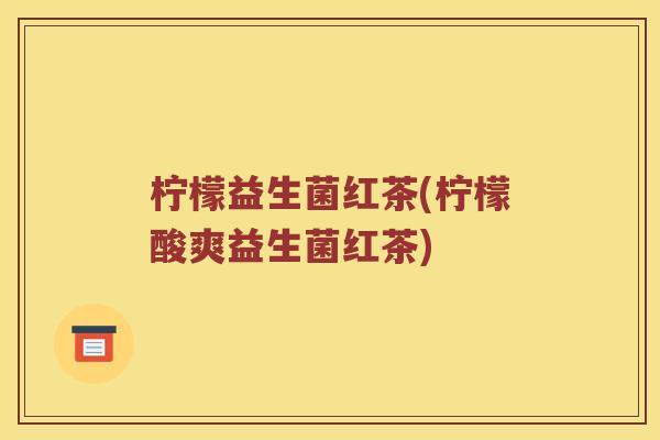 柠檬益生菌红茶(柠檬酸爽益生菌红茶)