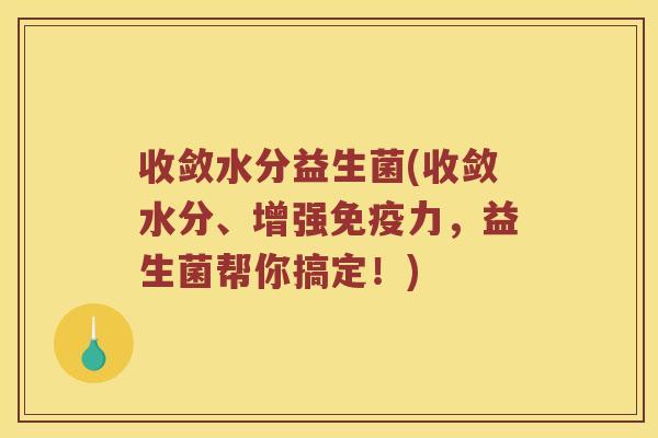 收敛水分益生菌(收敛水分、增强免疫力，益生菌帮你搞定！)