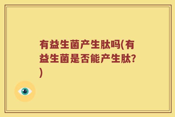 有益生菌产生肽吗(有益生菌是否能产生肽？)