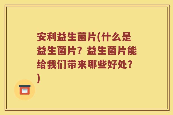 安利益生菌片(什么是益生菌片？益生菌片能给我们带来哪些好处？)