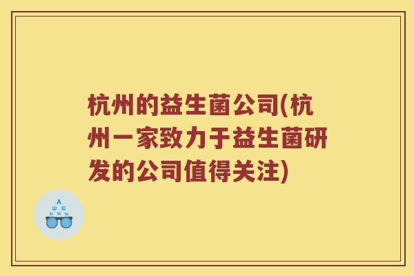 杭州的益生菌公司(杭州一家致力于益生菌研发的公司值得关注) 杭州的益生菌公司(杭州一家致力于益生菌研发的公司值得关注)