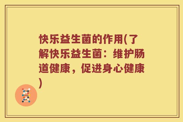 快乐益生菌的作用(了解快乐益生菌:维护肠道健康,促进身心健康) 快乐益生菌的作用(了解快乐益生菌:维护肠道健康,促进身心健康)