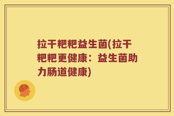 拉干粑粑益生菌(拉干粑粑更健康：益生菌助力肠道健康)
