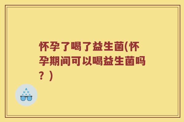 怀孕了喝了益生菌(怀孕期间可以喝益生菌吗？)