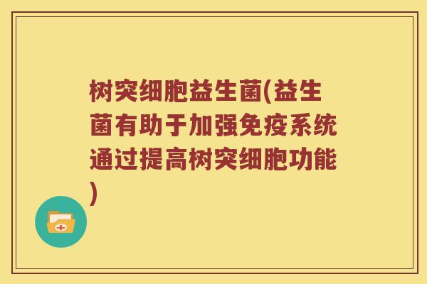 树突细胞益生菌(益生菌有助于加强免疫系统通过提高树突细胞功能)