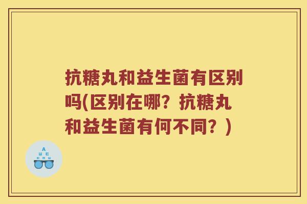 抗糖丸和益生菌有区别吗(区别在哪?抗糖丸和益生菌有何不同?) 抗糖丸和益生菌有区别吗(区别在哪?抗糖丸和益生菌有何不同?)