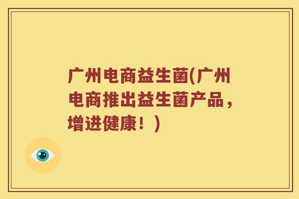 广州电商益生菌(广州电商推出益生菌产品，增进健康！)
