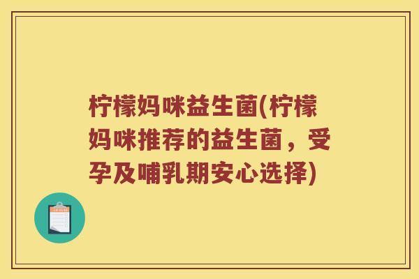 柠檬妈咪益生菌(柠檬妈咪推荐的益生菌,受孕及哺乳期安心选择) 柠檬妈咪益生菌(柠檬妈咪推荐的益生菌,受孕及哺乳期安心选择)