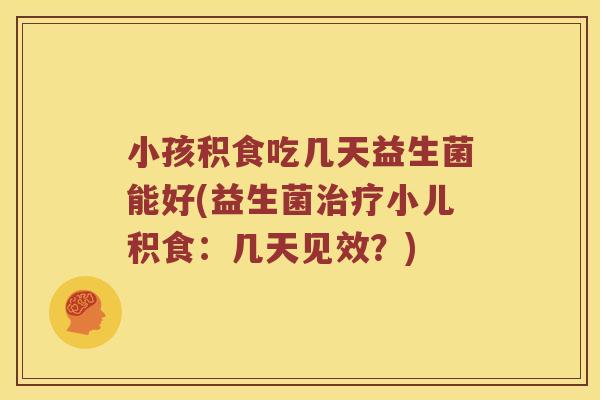 小孩积食吃几天益生菌能好(益生菌治疗小儿积食：几天见效？)