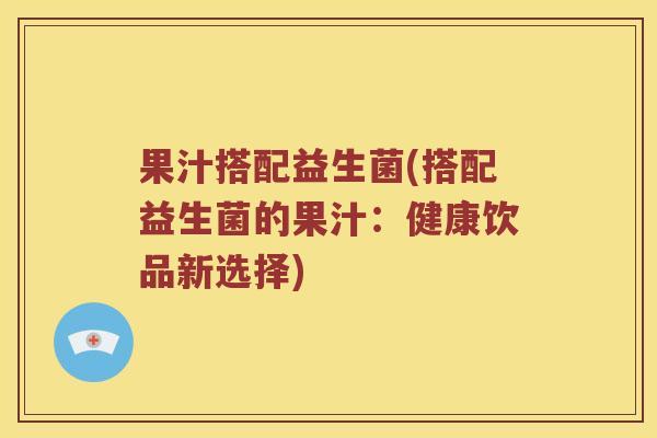 果汁搭配益生菌(搭配益生菌的果汁：健康饮品新选择)