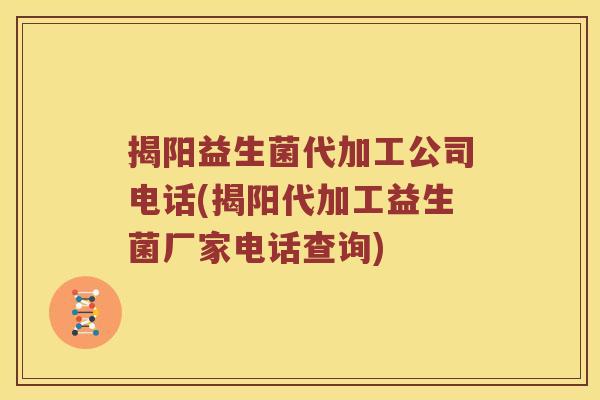 揭阳益生菌代加工公司电话(揭阳代加工益生菌厂家电话查询)