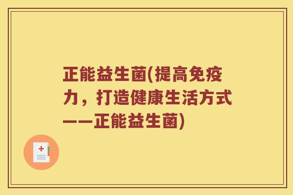 正能益生菌(提高免疫力，打造健康生活方式——正能益生菌)