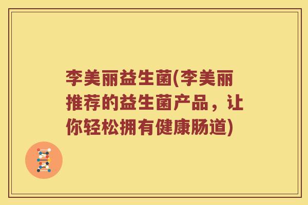 李美丽益生菌(李美丽推荐的益生菌产品，让你轻松拥有健康肠道)