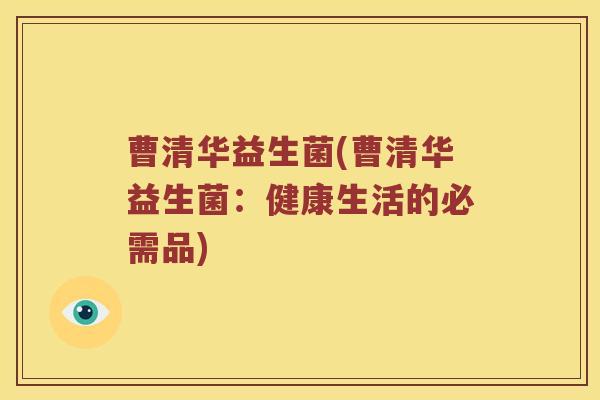 曹清华益生菌(曹清华益生菌：健康生活的必需品)