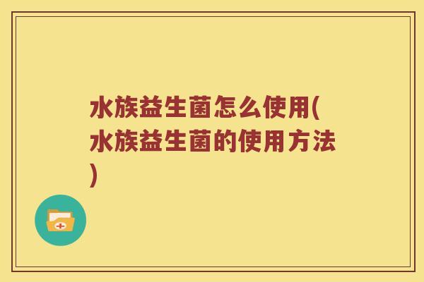 水族益生菌怎么使用(水族益生菌的使用方法)