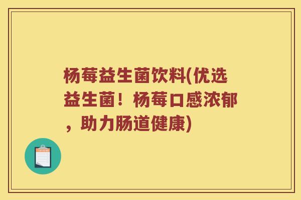 杨莓益生菌饮料(优选益生菌！杨莓口感浓郁，助力肠道健康)