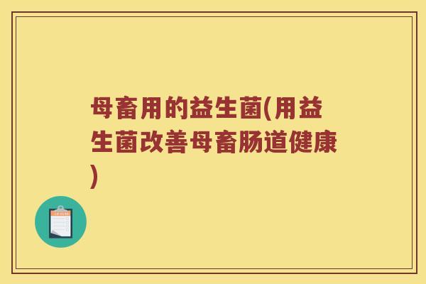 母畜用的益生菌(用益生菌改善母畜肠道健康)