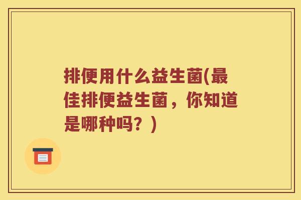 排便用什么益生菌(最佳排便益生菌，你知道是哪种吗？)