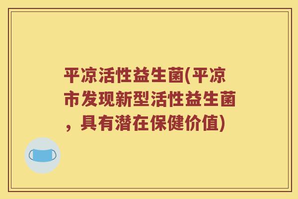 平凉活性益生菌(平凉市发现新型活性益生菌，具有潜在保健价值)
