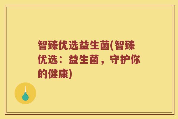 智臻优选益生菌(智臻优选:益生菌,守护你的健康) 智臻优选益生菌(智臻优选:益生菌,守护你的健康)