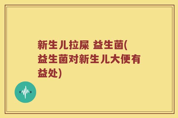 新生儿拉屎 益生菌(益生菌对新生儿大便有益处)