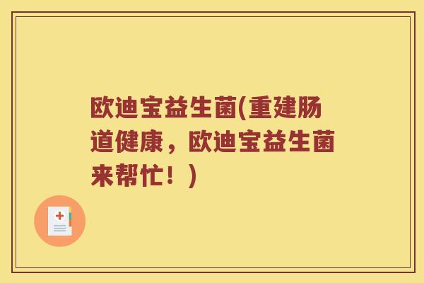 欧迪宝益生菌(重建肠道健康,欧迪宝益生菌来帮忙!) 欧迪宝益生菌(重建肠道健康,欧迪宝益生菌来帮忙!)
